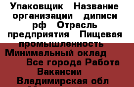 Упаковщик › Название организации ­ диписи.рф › Отрасль предприятия ­ Пищевая промышленность › Минимальный оклад ­ 17 000 - Все города Работа » Вакансии   . Владимирская обл.,Муромский р-н